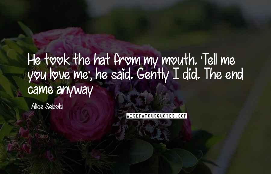 Alice Sebold Quotes: He took the hat from my mouth. 'Tell me you love me', he said. Gently I did. The end came anyway