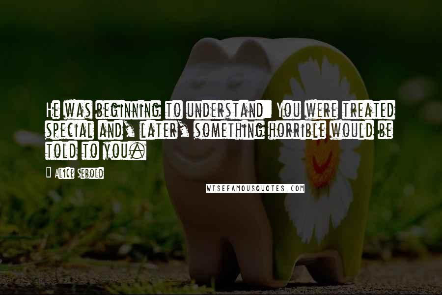 Alice Sebold Quotes: He was beginning to understand: You were treated special and, later, something horrible would be told to you.