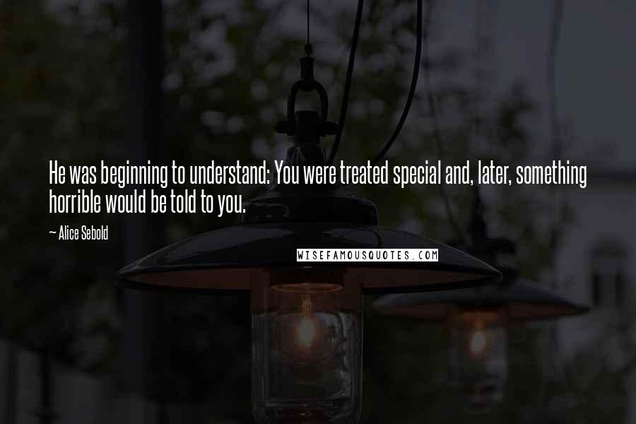 Alice Sebold Quotes: He was beginning to understand: You were treated special and, later, something horrible would be told to you.