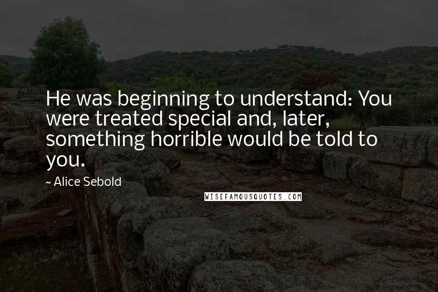 Alice Sebold Quotes: He was beginning to understand: You were treated special and, later, something horrible would be told to you.