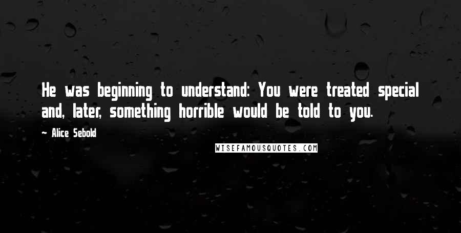 Alice Sebold Quotes: He was beginning to understand: You were treated special and, later, something horrible would be told to you.