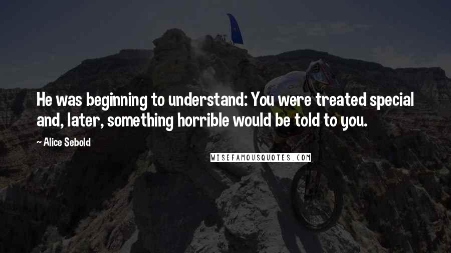 Alice Sebold Quotes: He was beginning to understand: You were treated special and, later, something horrible would be told to you.