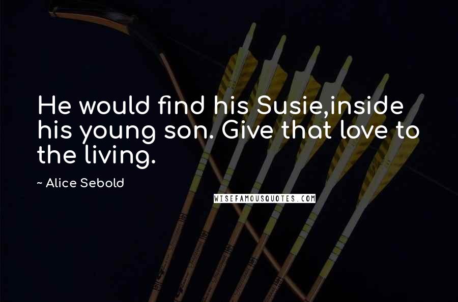 Alice Sebold Quotes: He would find his Susie,inside his young son. Give that love to the living.