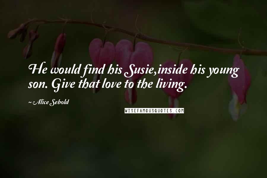 Alice Sebold Quotes: He would find his Susie,inside his young son. Give that love to the living.