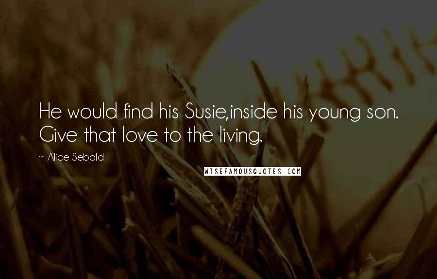 Alice Sebold Quotes: He would find his Susie,inside his young son. Give that love to the living.