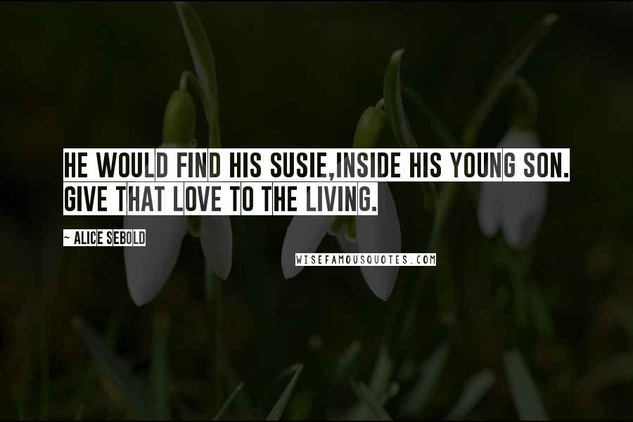 Alice Sebold Quotes: He would find his Susie,inside his young son. Give that love to the living.