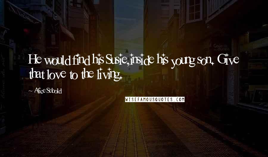 Alice Sebold Quotes: He would find his Susie,inside his young son. Give that love to the living.