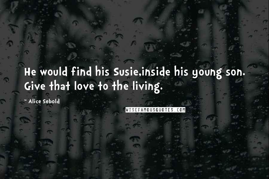 Alice Sebold Quotes: He would find his Susie,inside his young son. Give that love to the living.