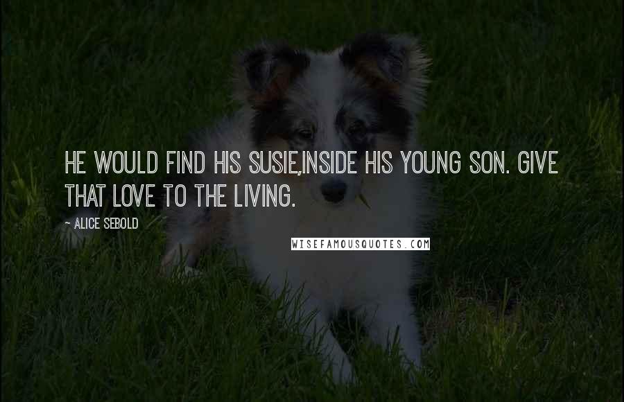 Alice Sebold Quotes: He would find his Susie,inside his young son. Give that love to the living.