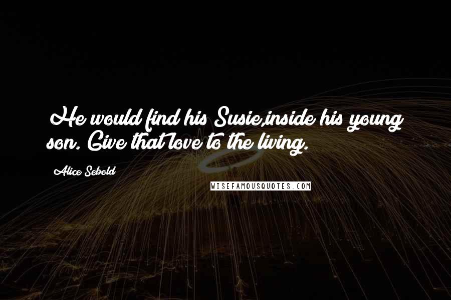 Alice Sebold Quotes: He would find his Susie,inside his young son. Give that love to the living.