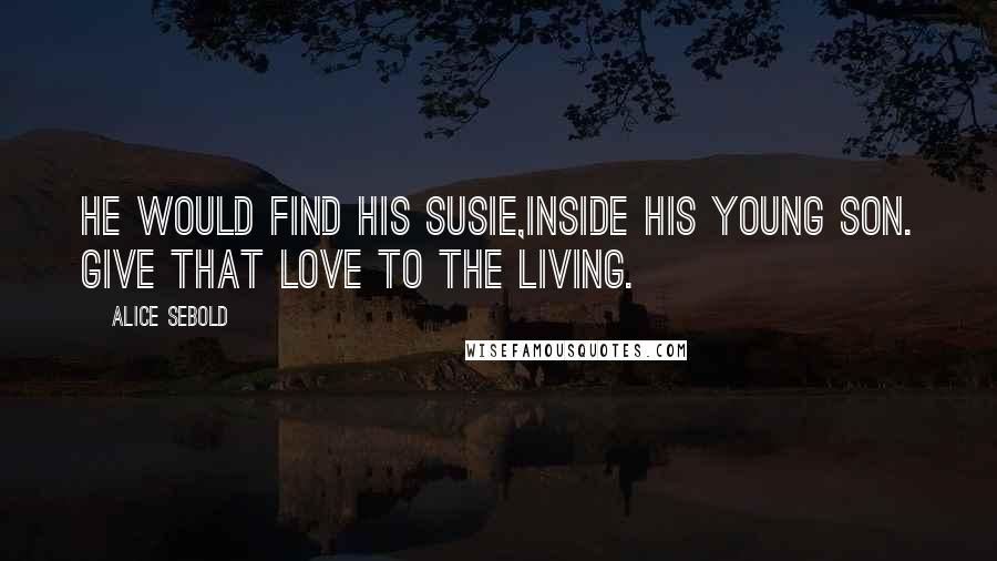 Alice Sebold Quotes: He would find his Susie,inside his young son. Give that love to the living.