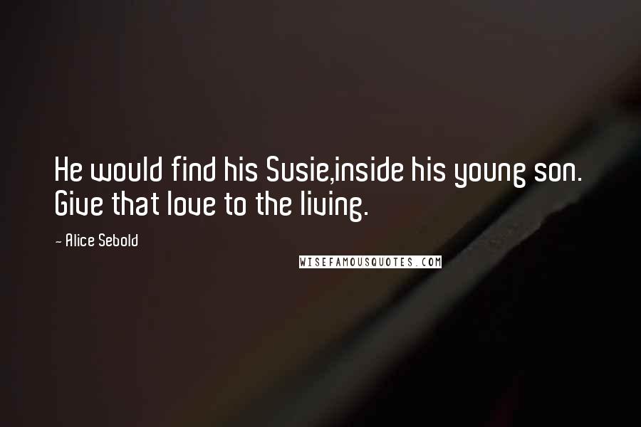 Alice Sebold Quotes: He would find his Susie,inside his young son. Give that love to the living.