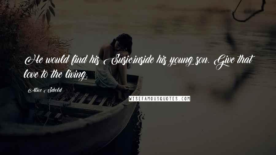 Alice Sebold Quotes: He would find his Susie,inside his young son. Give that love to the living.