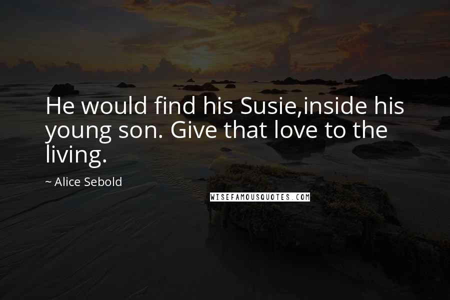 Alice Sebold Quotes: He would find his Susie,inside his young son. Give that love to the living.