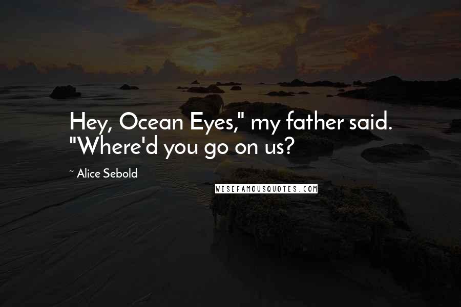 Alice Sebold Quotes: Hey, Ocean Eyes," my father said. "Where'd you go on us?