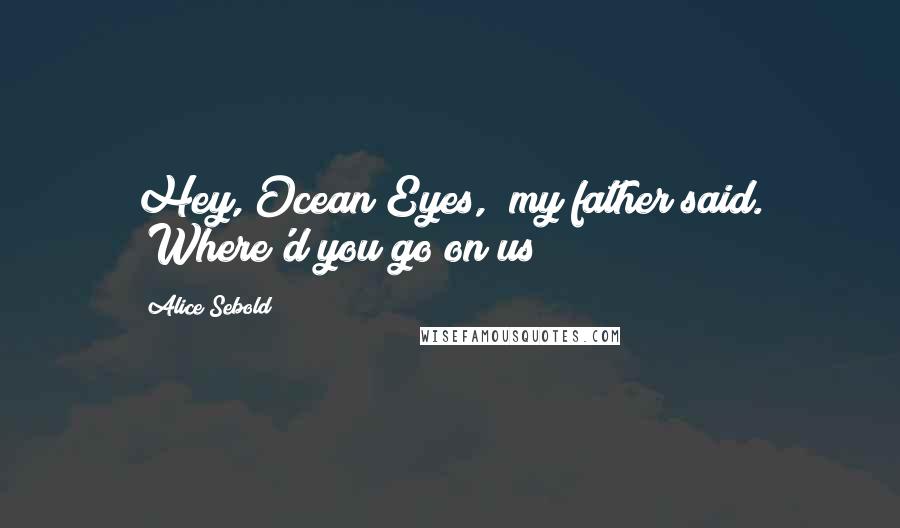 Alice Sebold Quotes: Hey, Ocean Eyes," my father said. "Where'd you go on us?