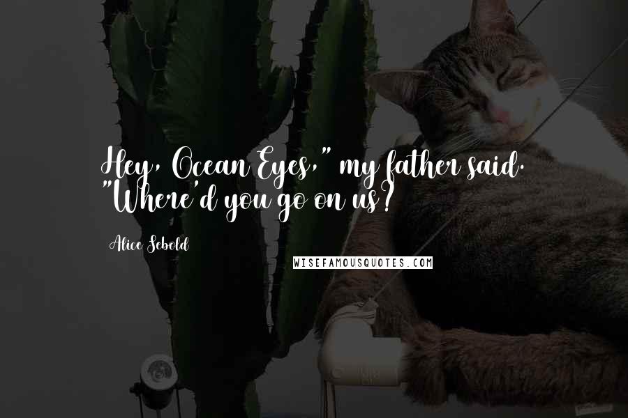 Alice Sebold Quotes: Hey, Ocean Eyes," my father said. "Where'd you go on us?