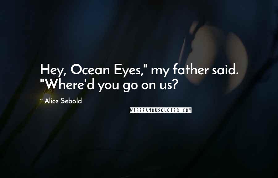 Alice Sebold Quotes: Hey, Ocean Eyes," my father said. "Where'd you go on us?