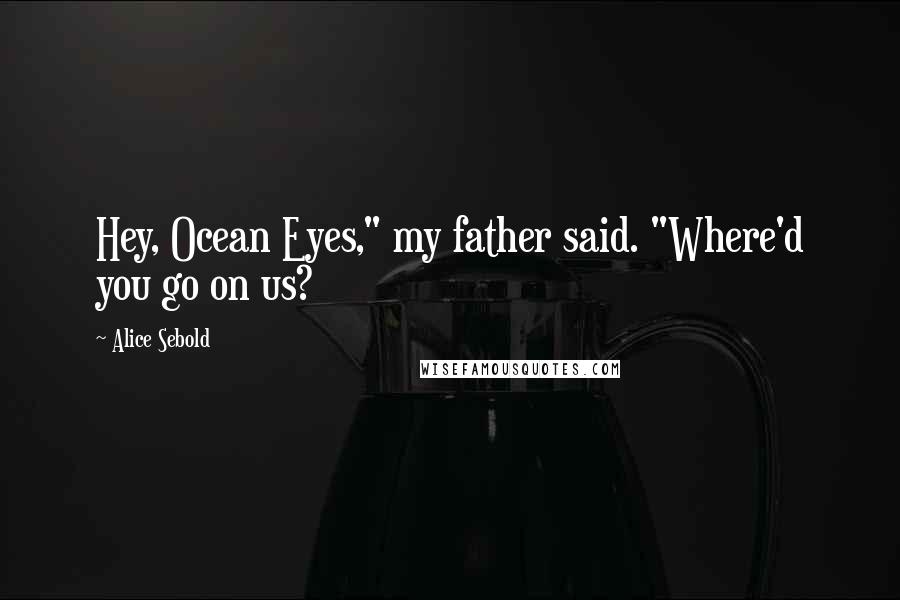 Alice Sebold Quotes: Hey, Ocean Eyes," my father said. "Where'd you go on us?