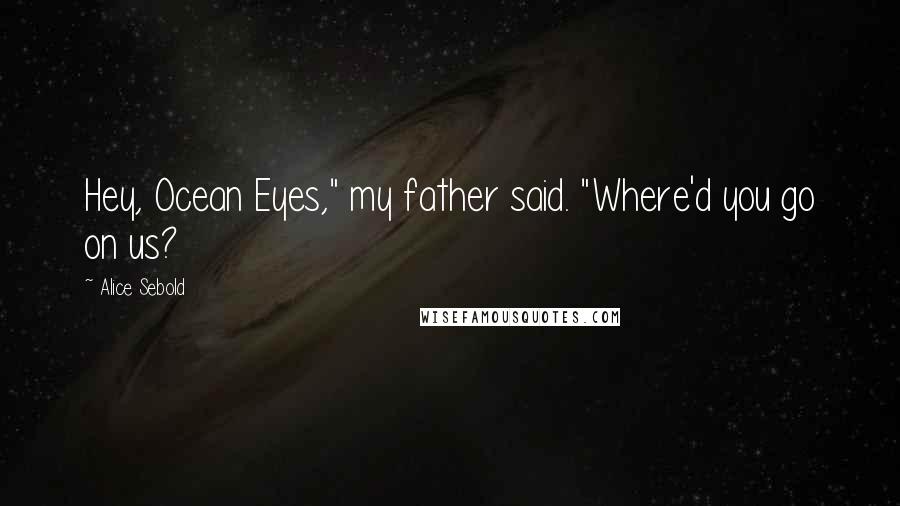 Alice Sebold Quotes: Hey, Ocean Eyes," my father said. "Where'd you go on us?