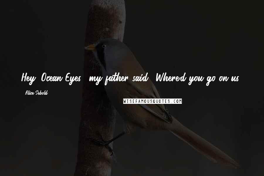 Alice Sebold Quotes: Hey, Ocean Eyes," my father said. "Where'd you go on us?