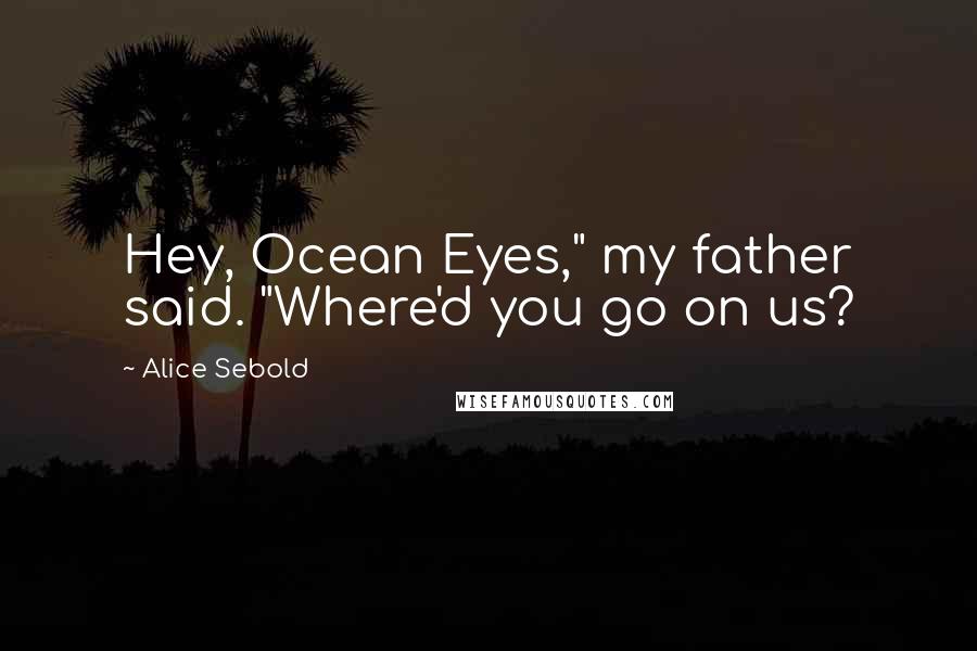 Alice Sebold Quotes: Hey, Ocean Eyes," my father said. "Where'd you go on us?