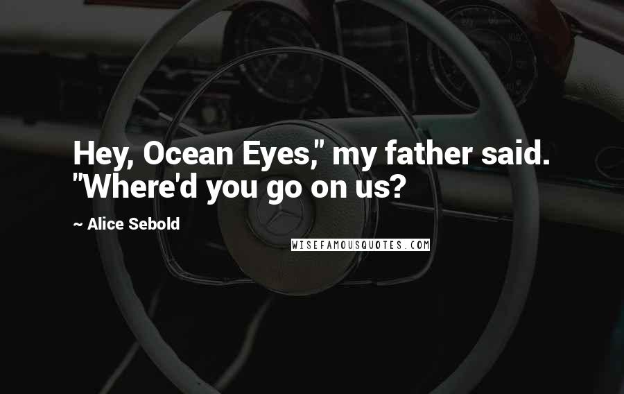 Alice Sebold Quotes: Hey, Ocean Eyes," my father said. "Where'd you go on us?