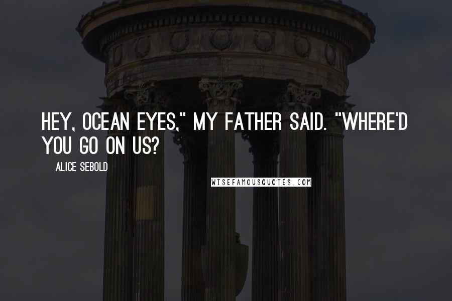 Alice Sebold Quotes: Hey, Ocean Eyes," my father said. "Where'd you go on us?