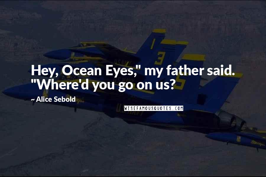 Alice Sebold Quotes: Hey, Ocean Eyes," my father said. "Where'd you go on us?