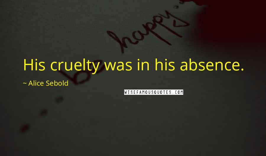 Alice Sebold Quotes: His cruelty was in his absence.