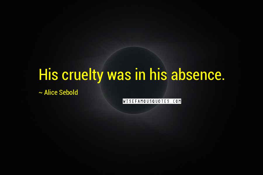 Alice Sebold Quotes: His cruelty was in his absence.