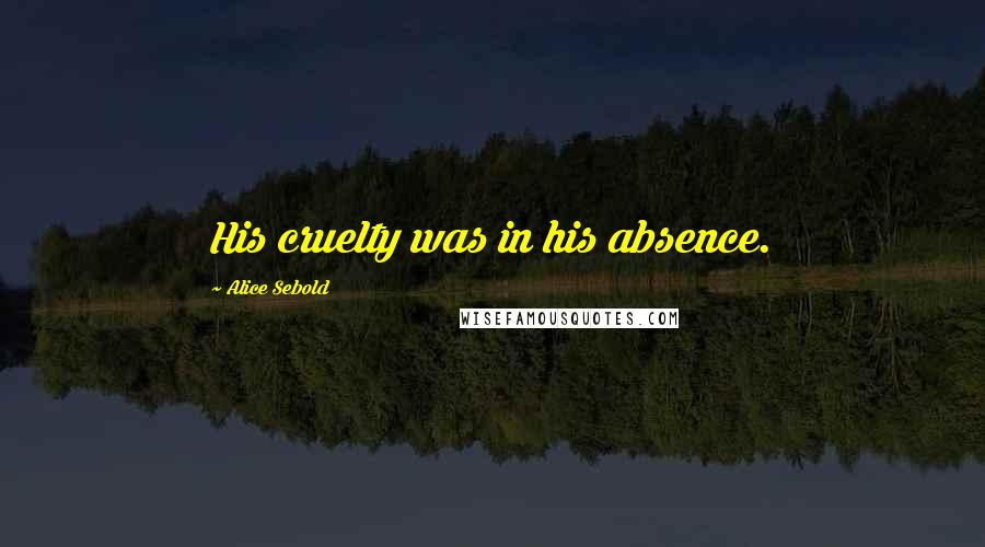 Alice Sebold Quotes: His cruelty was in his absence.