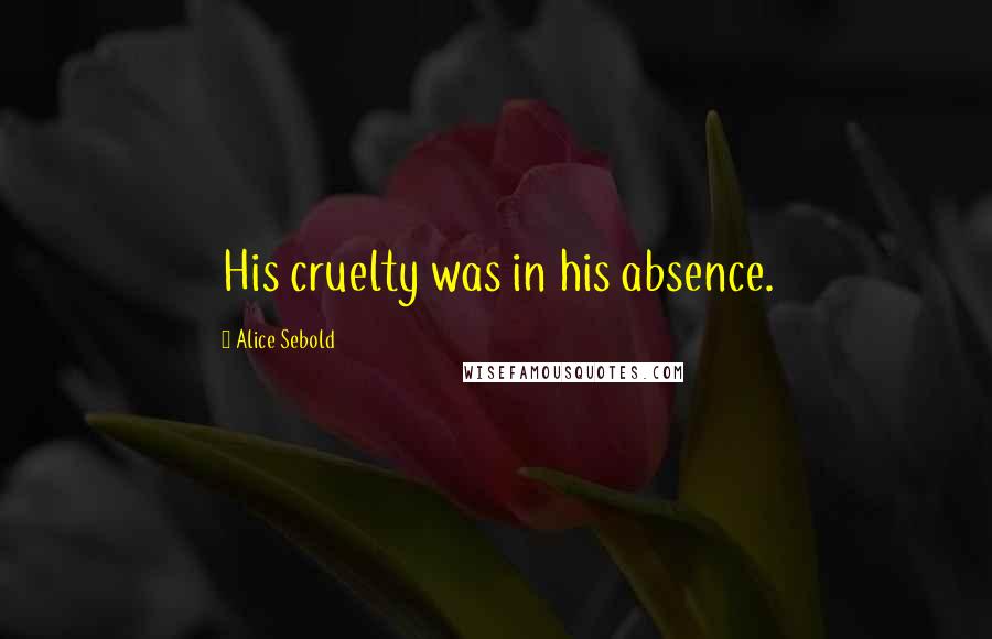 Alice Sebold Quotes: His cruelty was in his absence.