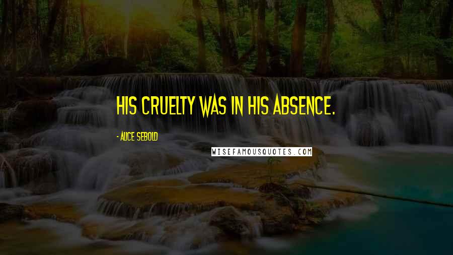 Alice Sebold Quotes: His cruelty was in his absence.