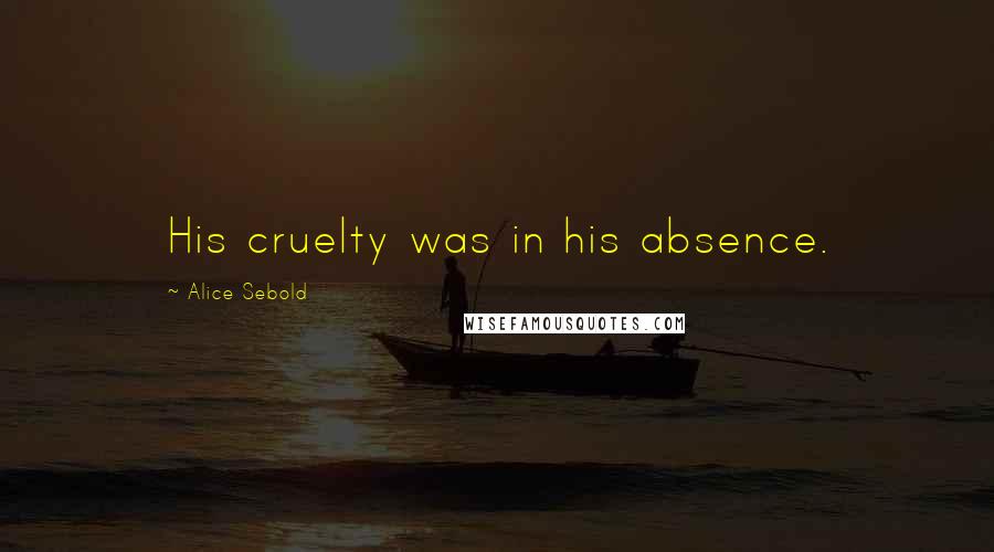 Alice Sebold Quotes: His cruelty was in his absence.