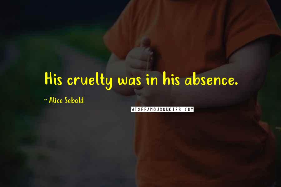 Alice Sebold Quotes: His cruelty was in his absence.