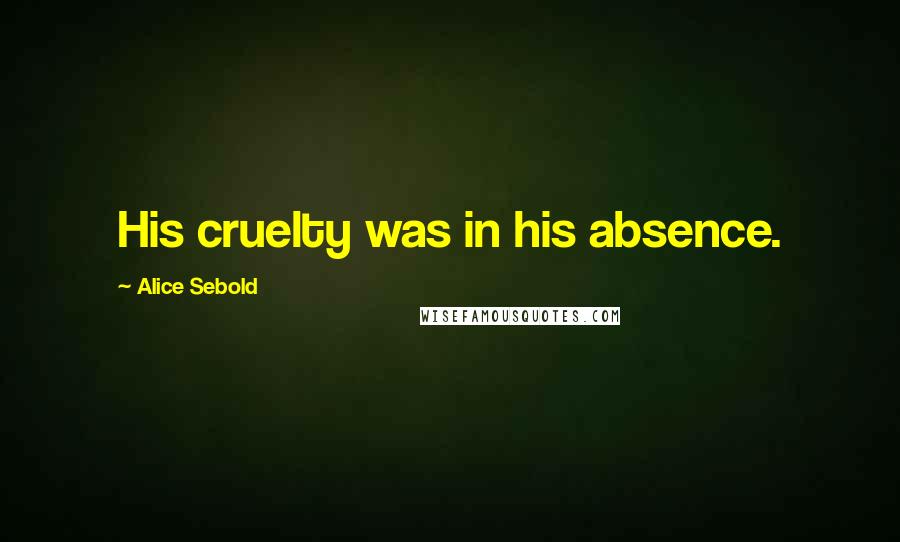 Alice Sebold Quotes: His cruelty was in his absence.