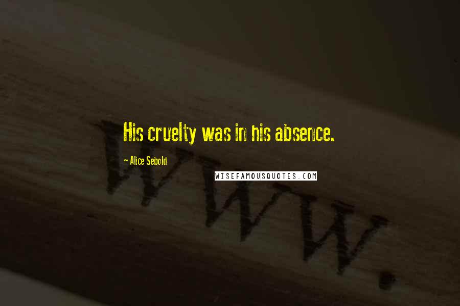 Alice Sebold Quotes: His cruelty was in his absence.