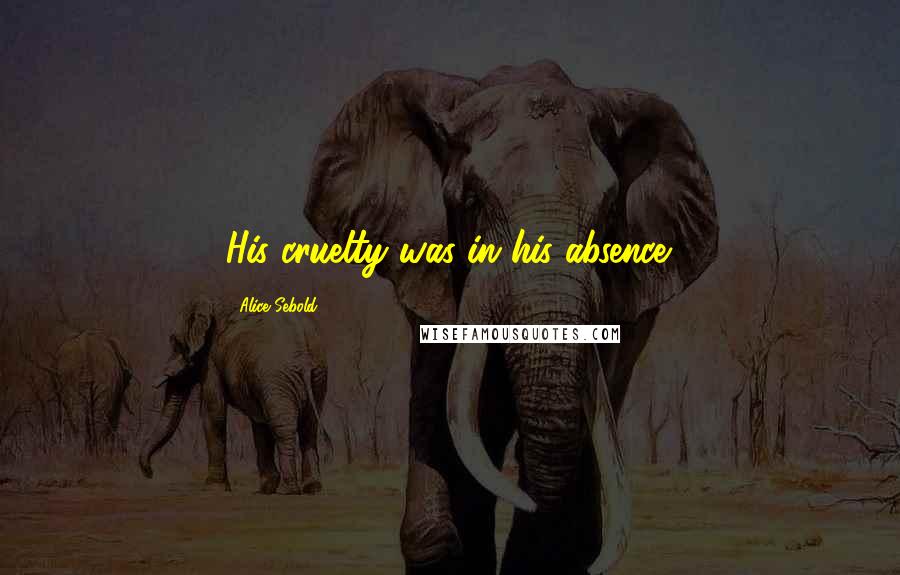 Alice Sebold Quotes: His cruelty was in his absence.