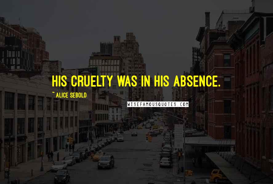 Alice Sebold Quotes: His cruelty was in his absence.