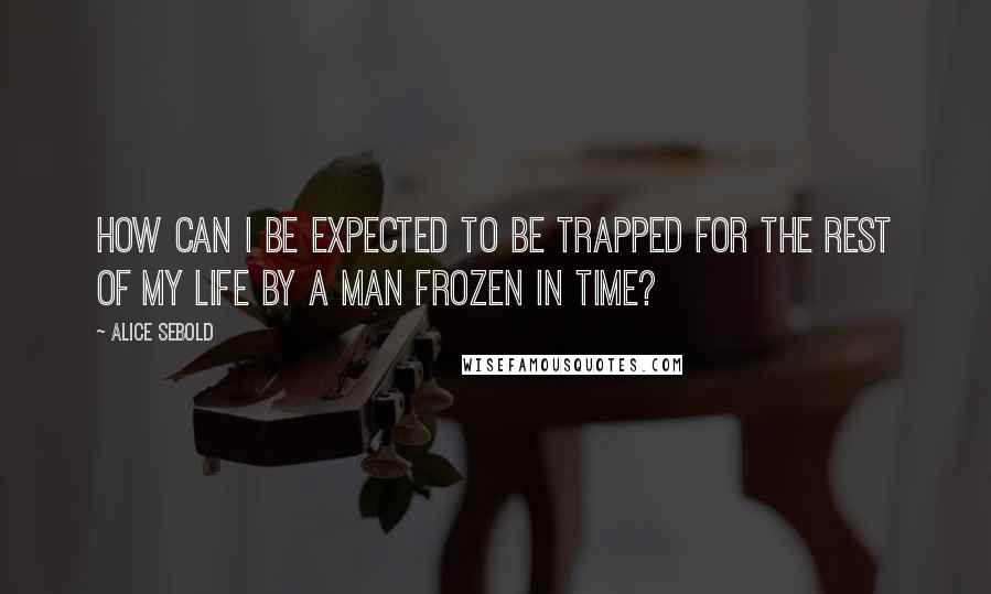 Alice Sebold Quotes: How can I be expected to be trapped for the rest of my life by a man frozen in time?