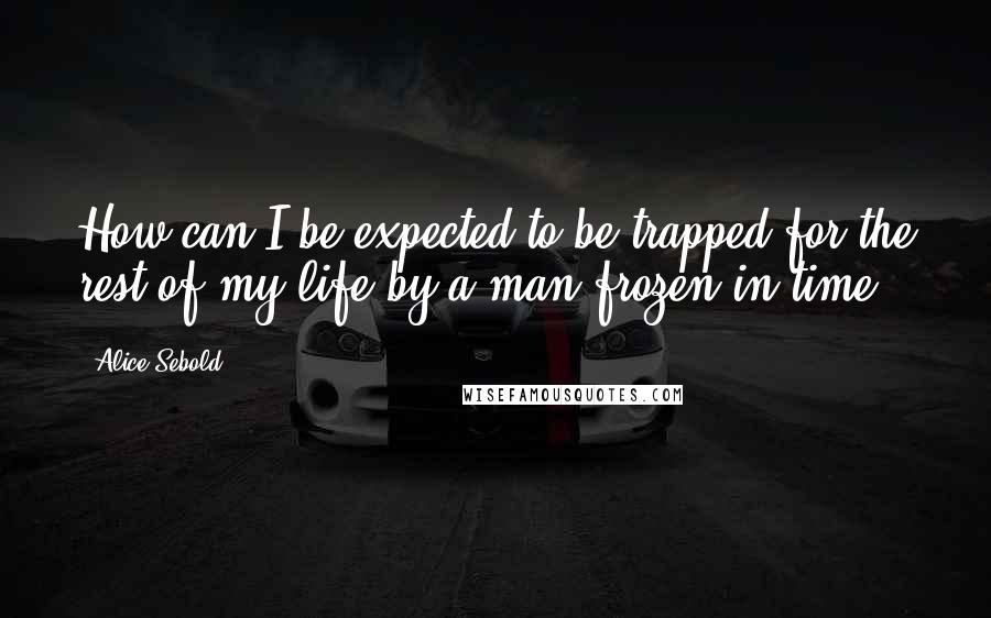 Alice Sebold Quotes: How can I be expected to be trapped for the rest of my life by a man frozen in time?