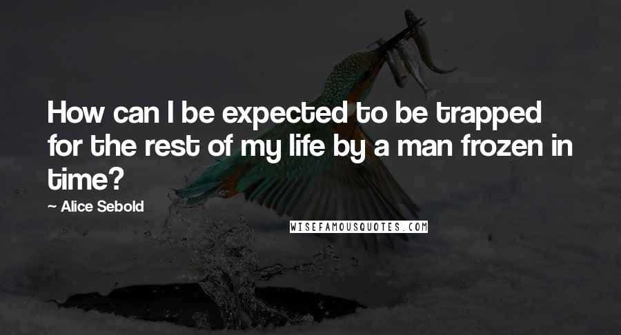 Alice Sebold Quotes: How can I be expected to be trapped for the rest of my life by a man frozen in time?