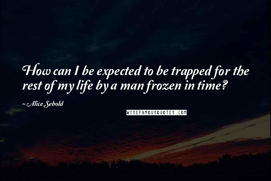 Alice Sebold Quotes: How can I be expected to be trapped for the rest of my life by a man frozen in time?