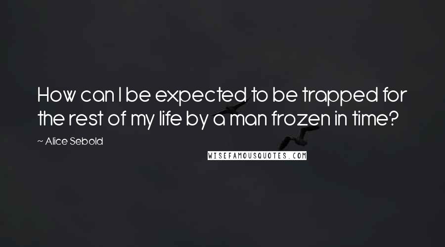 Alice Sebold Quotes: How can I be expected to be trapped for the rest of my life by a man frozen in time?