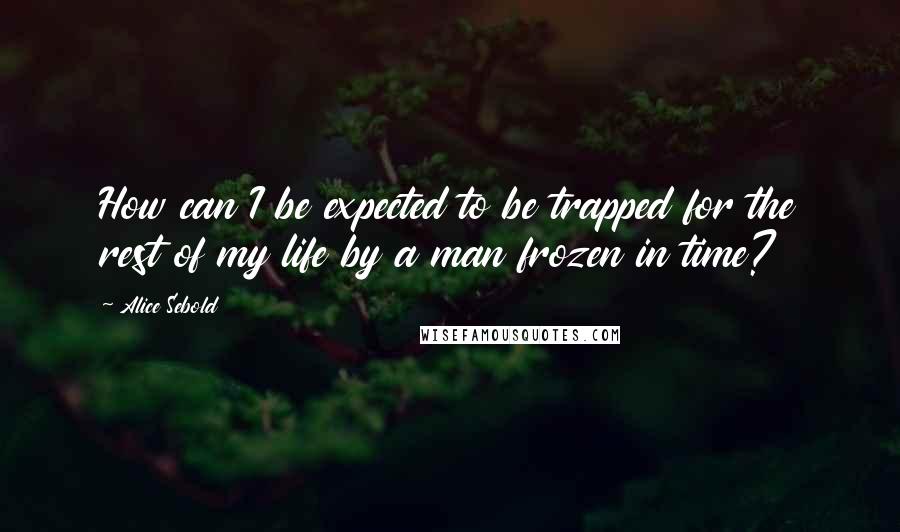 Alice Sebold Quotes: How can I be expected to be trapped for the rest of my life by a man frozen in time?