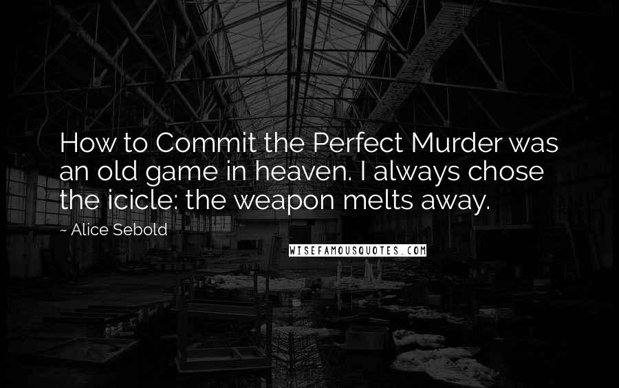 Alice Sebold Quotes: How to Commit the Perfect Murder was an old game in heaven. I always chose the icicle: the weapon melts away.