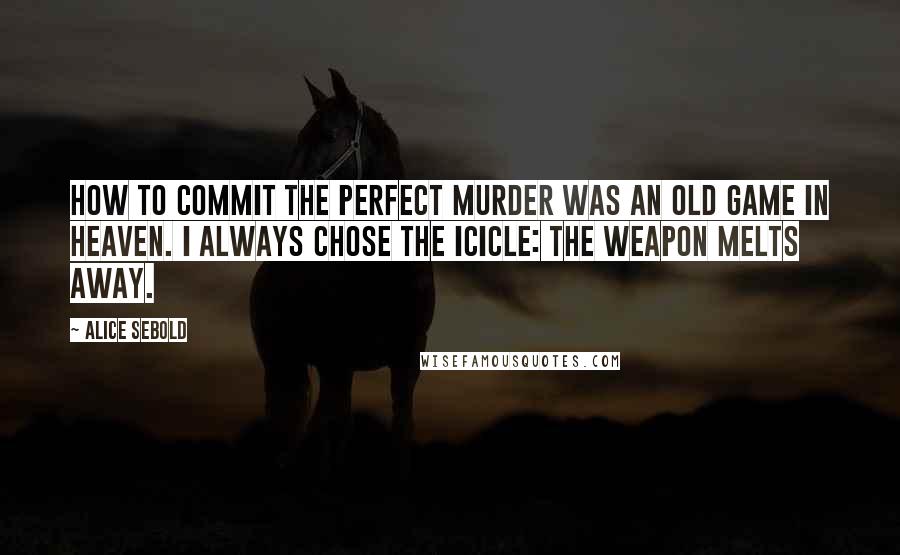 Alice Sebold Quotes: How to Commit the Perfect Murder was an old game in heaven. I always chose the icicle: the weapon melts away.