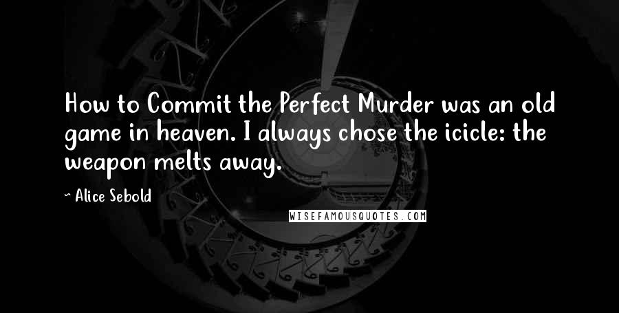 Alice Sebold Quotes: How to Commit the Perfect Murder was an old game in heaven. I always chose the icicle: the weapon melts away.