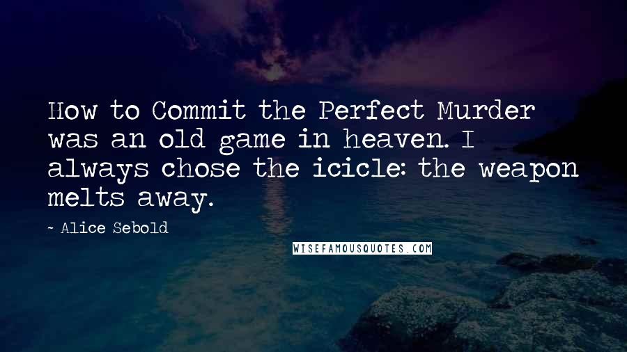 Alice Sebold Quotes: How to Commit the Perfect Murder was an old game in heaven. I always chose the icicle: the weapon melts away.